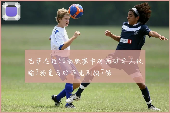 巴萨在近50场联赛中对西班牙人仅输3场皇马对马竞则输7场