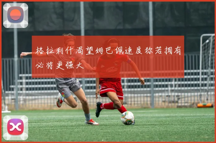 格拉利什渴望姆巴佩速度称若拥有必将更强大