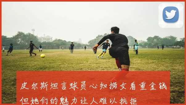皮尔斯坦言球员心知捞女看重金钱但她们的魅力让人难以抗拒