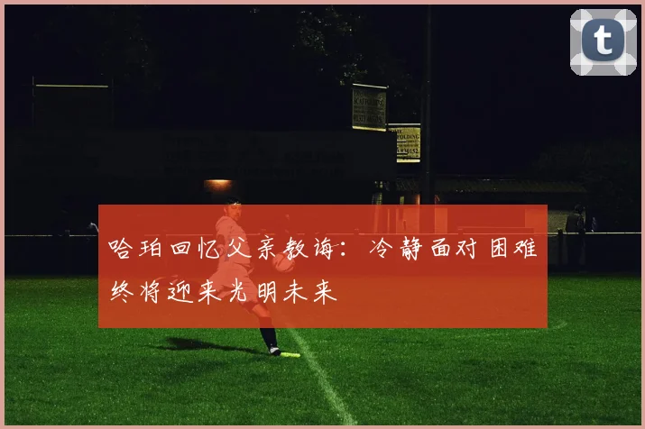 哈珀回忆父亲教诲：冷静面对困难终将迎来光明未来