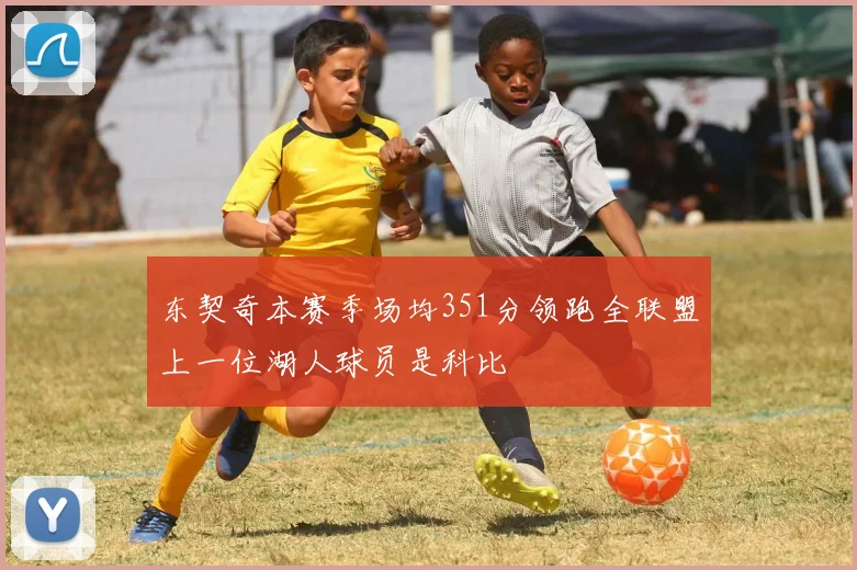 东契奇本赛季场均351分领跑全联盟上一位湖人球员是科比