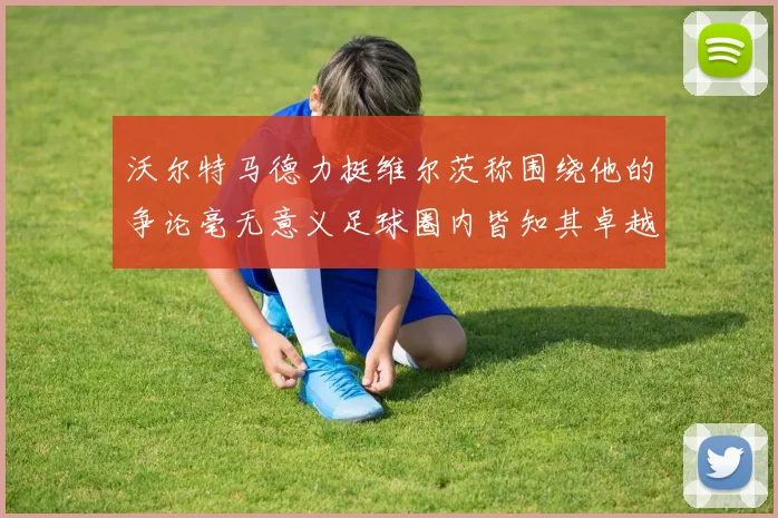 沃尔特马德力挺维尔茨称围绕他的争论毫无意义足球圈内皆知其卓越表现