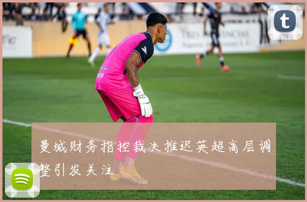 曼城财务指控裁决推迟英超高层调整引发关注