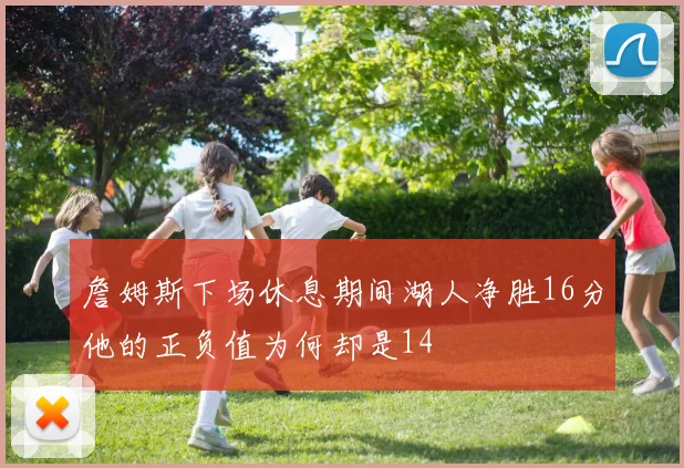 詹姆斯下场休息期间湖人净胜16分他的正负值为何却是14