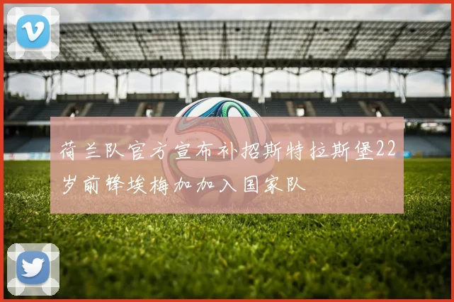 荷兰队官方宣布补招斯特拉斯堡22岁前锋埃梅加加入国家队