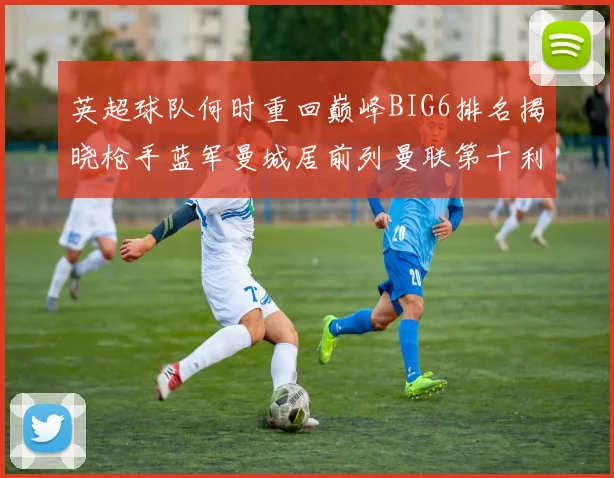 英超球队何时重回巅峰BIG6排名揭晓枪手蓝军曼城居前列曼联第十利物浦第十二