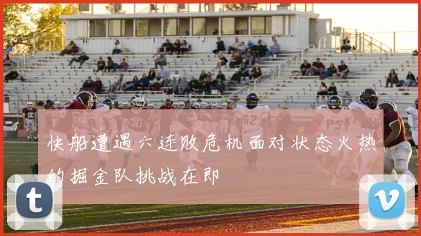 快船遭遇六连败危机面对状态火热的掘金队挑战在即