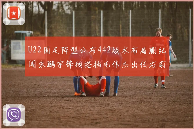 U22国足阵型公布442战术布局蒯纪闻朱鹏宇锋线搭档毛伟杰出任右前卫