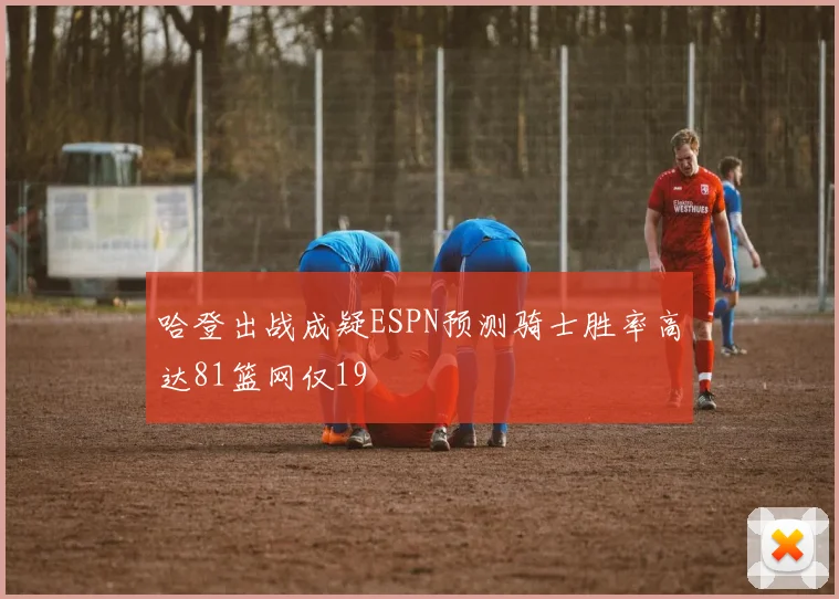 哈登出战成疑ESPN预测骑士胜率高达81篮网仅19