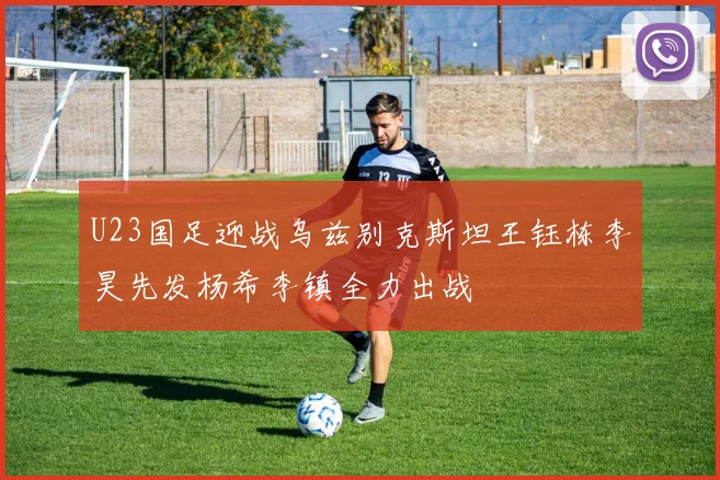 U23国足迎战乌兹别克斯坦王钰栋李昊先发杨希李镇全力出战