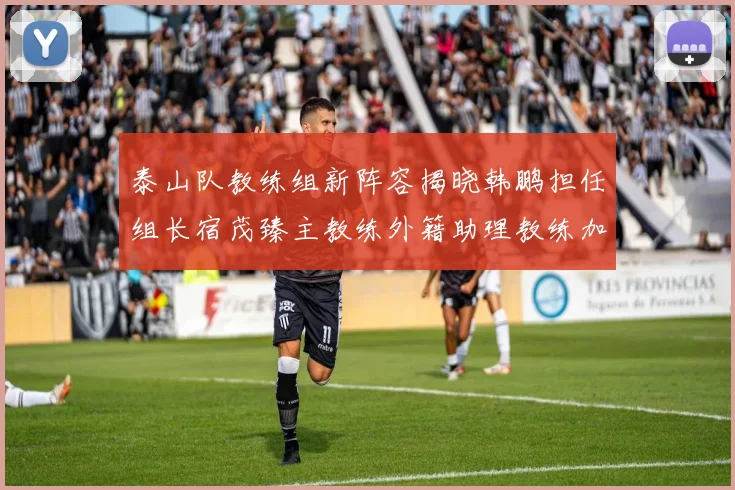 泰山队教练组新阵容揭晓韩鹏担任组长宿茂臻主教练外籍助理教练加盟