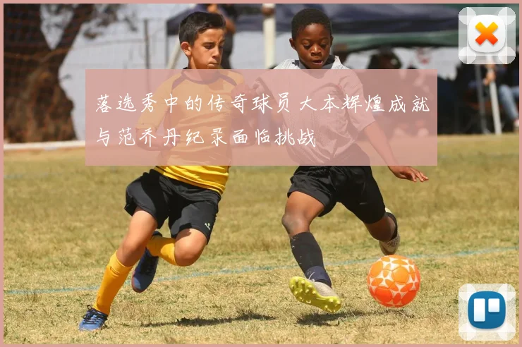 落选秀中的传奇球员大本辉煌成就与范乔丹纪录面临挑战
