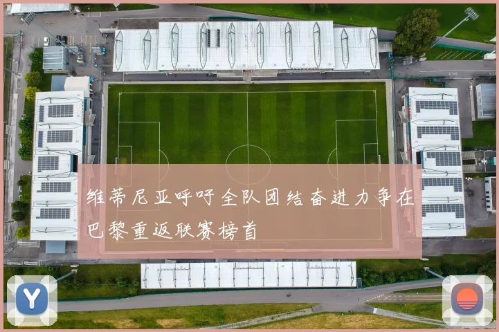维蒂尼亚呼吁全队团结奋进力争在巴黎重返联赛榜首