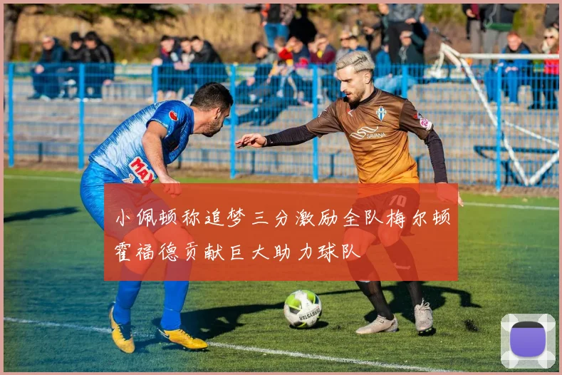 小佩顿称追梦三分激励全队梅尔顿霍福德贡献巨大助力球队