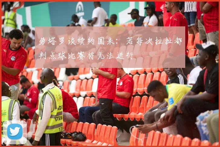 劳塔罗谈续约国米：若每次拉扯都判点球比赛将无法进行