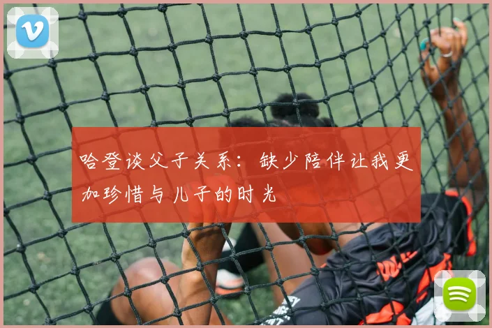 哈登谈父子关系：缺少陪伴让我更加珍惜与儿子的时光