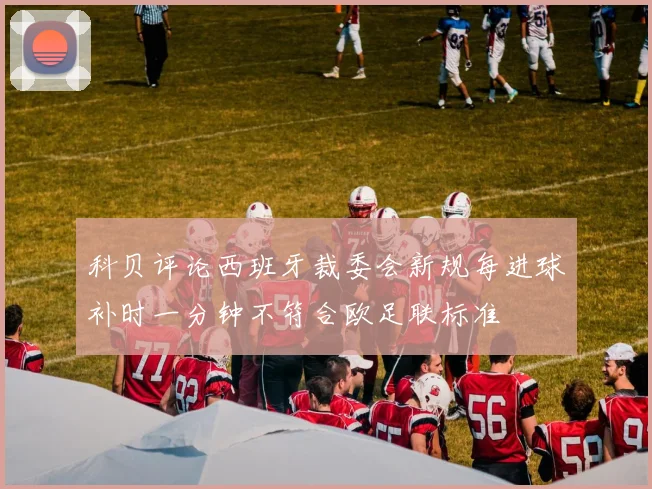 科贝评论西班牙裁委会新规每进球补时一分钟不符合欧足联标准