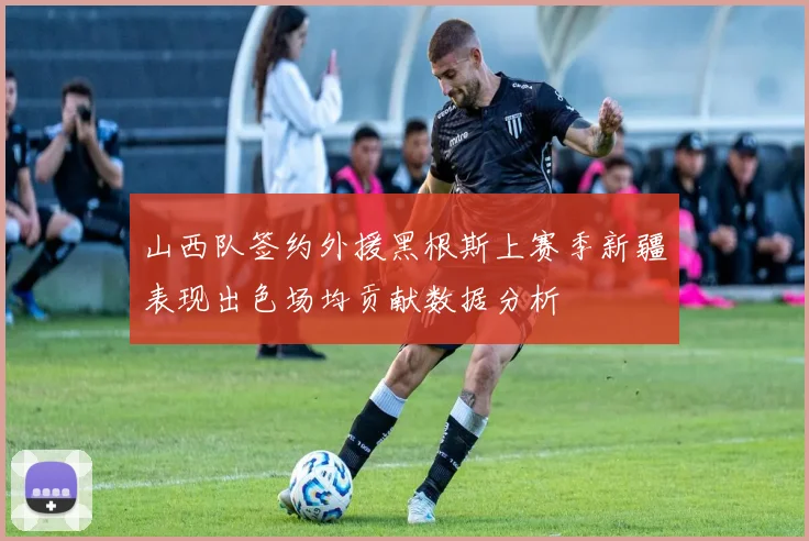 山西队签约外援黑根斯上赛季新疆表现出色场均贡献数据分析