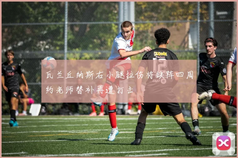 瓦兰丘纳斯右小腿拉伤将缺阵四周约老师替补再遭打击