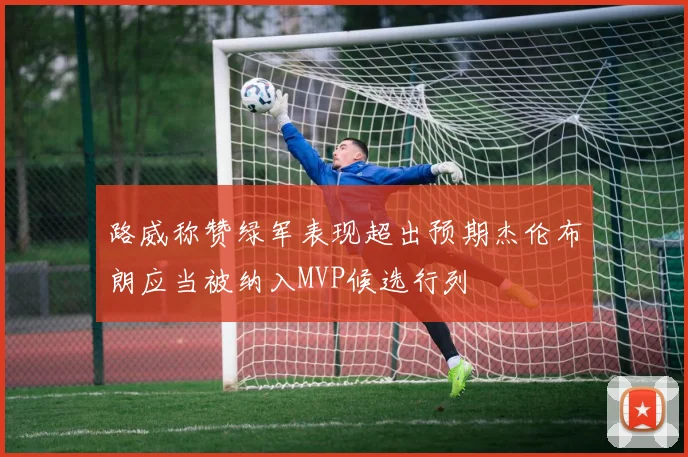 路威称赞绿军表现超出预期杰伦布朗应当被纳入MVP候选行列