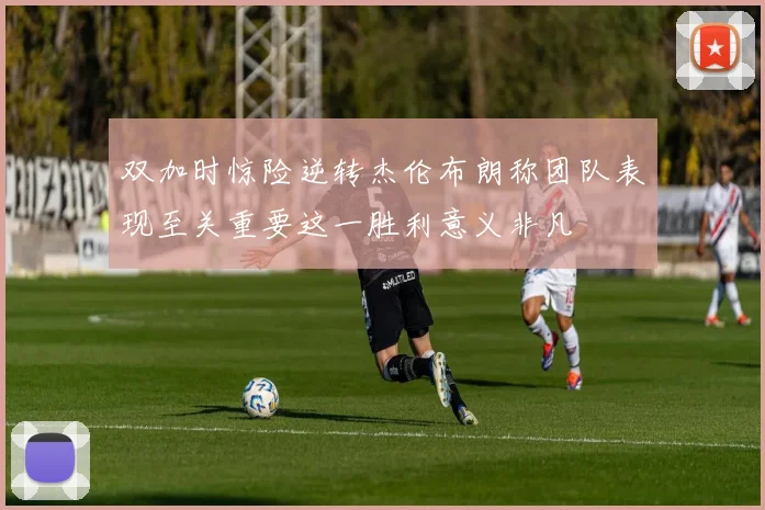 双加时惊险逆转杰伦布朗称团队表现至关重要这一胜利意义非凡