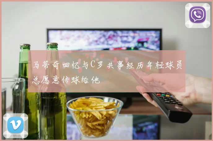 马蒂奇回忆与C罗共事经历年轻球员总愿意传球给他