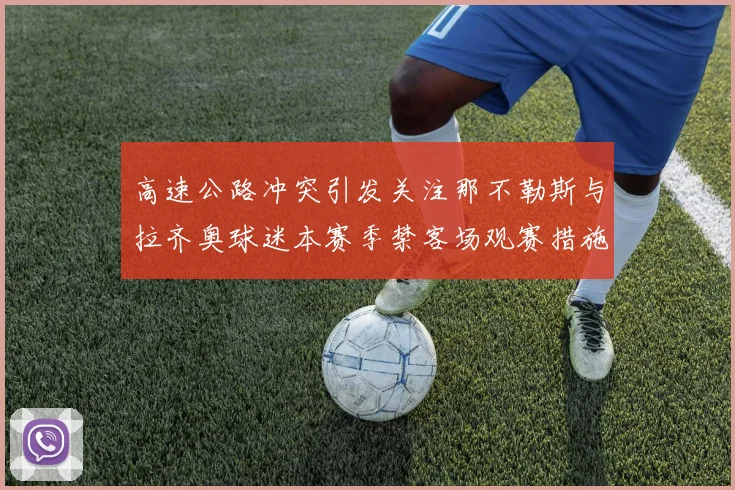 高速公路冲突引发关注那不勒斯与拉齐奥球迷本赛季禁客场观赛措施出台