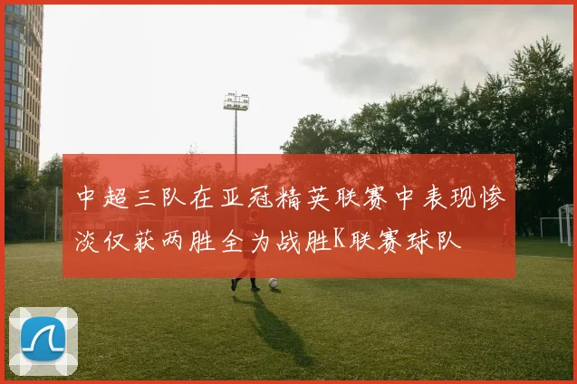 中超三队在亚冠精英联赛中表现惨淡仅获两胜全为战胜K联赛球队