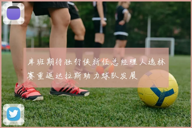 库班期待独行侠新任总经理人选林赛重返达拉斯助力球队发展