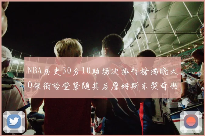 NBA历史30分10助场次排行榜揭晓大O领衔哈登紧随其后詹姆斯东契奇也在榜单中