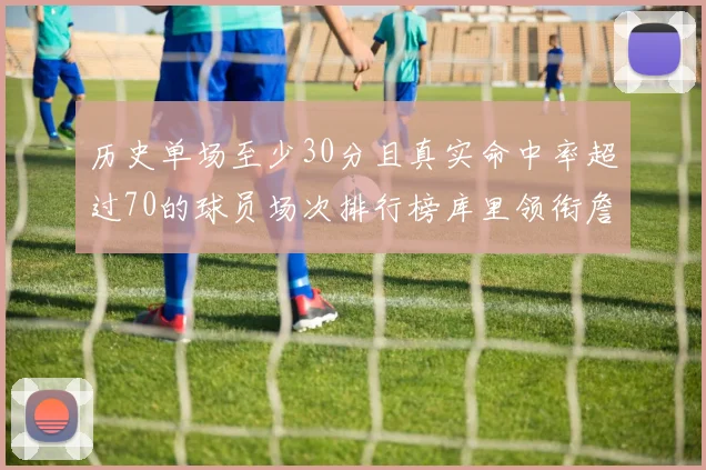 历史单场至少30分且真实命中率超过70的球员场次排行榜库里领衔詹姆斯杜兰特紧随其后