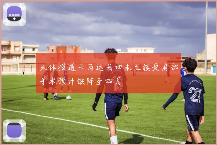 米体报道卡马达或回米兰接受肩部手术预计缺阵至四月