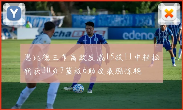 恩比德三节高效发威15投11中轻松斩获30分7篮板6助攻表现惊艳