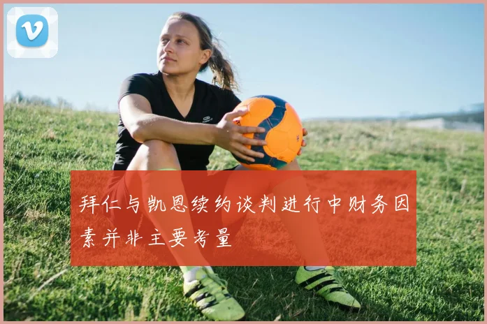 拜仁与凯恩续约谈判进行中财务因素并非主要考量