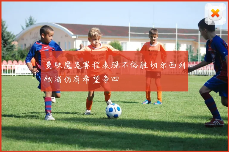 曼联魔鬼赛程表现不俗胜切尔西利物浦仍有希望争四