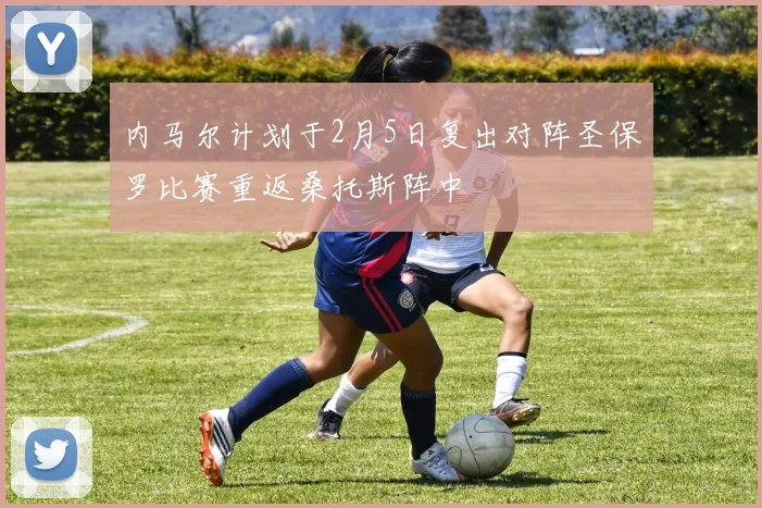 内马尔计划于2月5日复出对阵圣保罗比赛重返桑托斯阵中