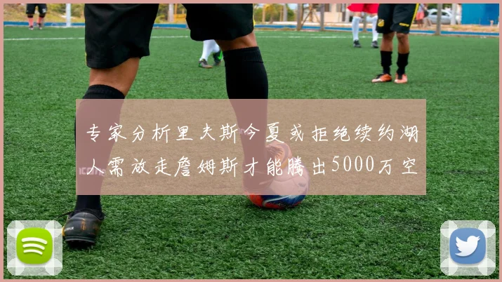 专家分析里夫斯今夏或拒绝续约湖人需放走詹姆斯才能腾出5000万空间