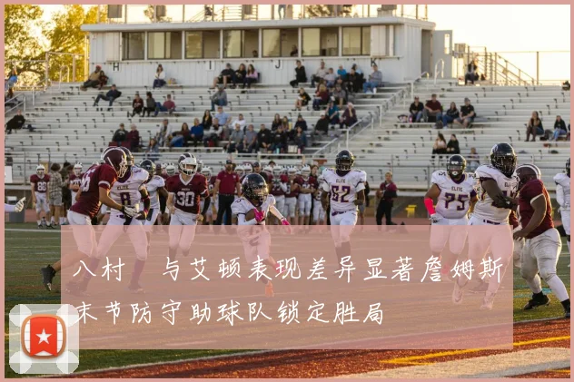 八村塁与艾顿表现差异显著詹姆斯末节防守助球队锁定胜局