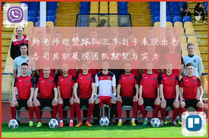 约老师称赞球队三节打卡表现出色各司其职展现团队默契与实力
