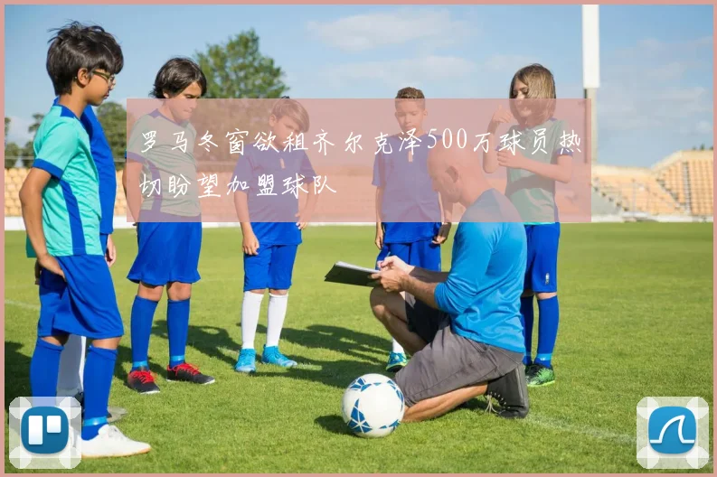 罗马冬窗欲租齐尔克泽500万球员热切盼望加盟球队