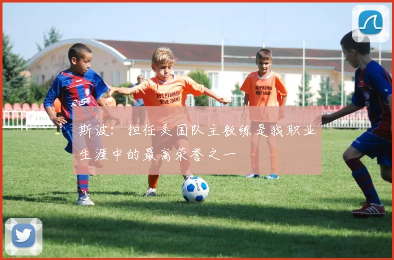 斯波：担任美国队主教练是我职业生涯中的最高荣誉之一