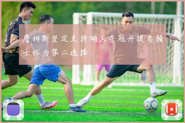 詹姆斯坚定支持湖人夺冠并提名骑士作为第二选择