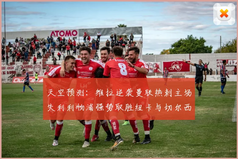 天空预测：维拉逆袭曼联热刺主场失利利物浦强势取胜纽卡与切尔西握手言和