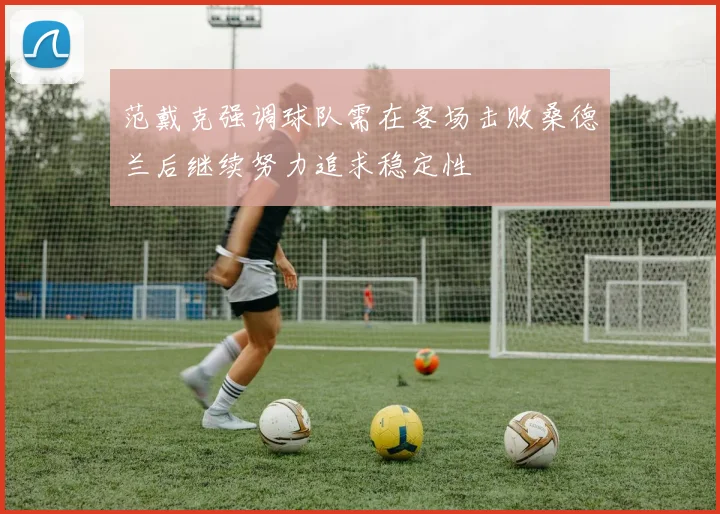 范戴克强调球队需在客场击败桑德兰后继续努力追求稳定性