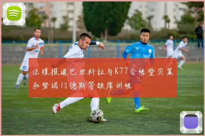 法媒报道巴尔科拉与K77合练登贝莱和努诺门德斯等缺席训练