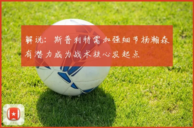 解说：斯普利特需加强细节杨瀚森有潜力成为战术核心发起点