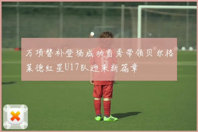 万项替补登场成功首秀带领贝尔格莱德红星U17队迎来新篇章