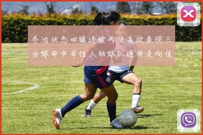 乔治状态回暖连续两场高效表现三分球命中率惊人助球队逐渐走向佳境