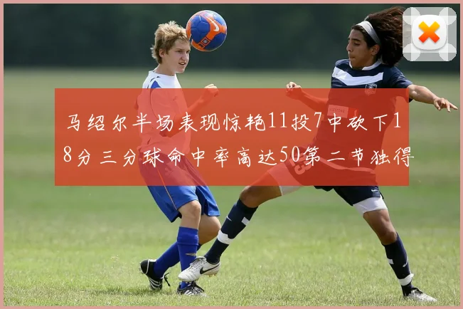 马绍尔半场表现惊艳11投7中砍下18分三分球命中率高达50第二节独得12分