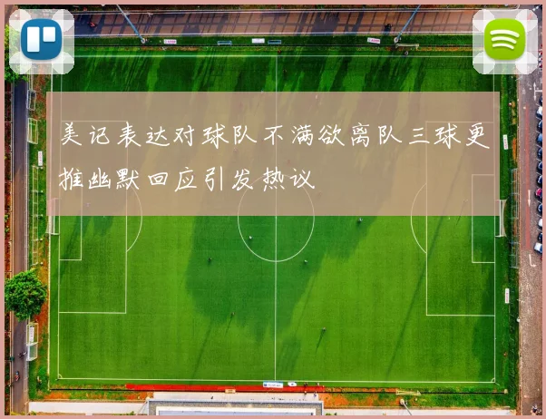 美记表达对球队不满欲离队三球更推幽默回应引发热议